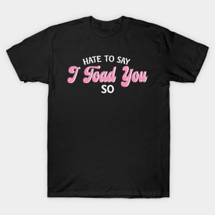 Hate To Say I Toad You So T-Shirt